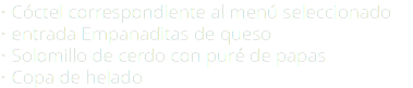 • Cóctel correspondiente al menú seleccionado • entrada Empanaditas de queso • Solomillo de cerdo con puré de papas • Copa de helado